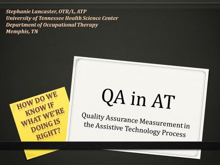 QA in AT Quality Assurance Measurement in the Assistive Technology Process Stephanie Lancaster, OTR/L, ATP University of Tennessee Health Science Center.