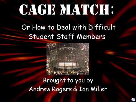 Cage Match : Or How to Deal with Difficult Student Staff Members Brought to you by Andrew Rogers & Ian Miller.