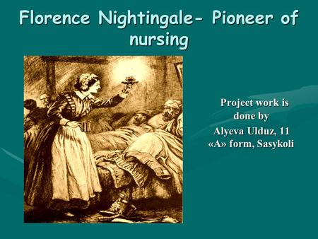 Florence Nightingale- Pioneer of nursing Project work is done by Alyeva Ulduz, 11 «A» form, Sasykoli.