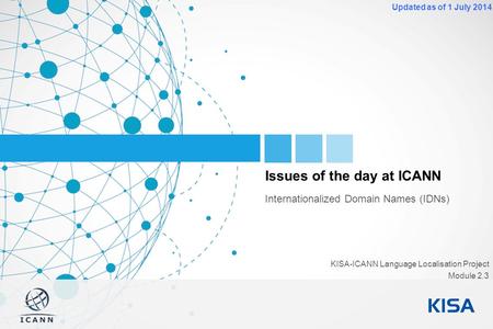 1 Updated as of 1 July 2014 Issues of the day at ICANN Internationalized Domain Names (IDNs) KISA-ICANN Language Localisation Project Module 2.3.