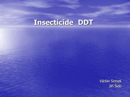 Insecticide DDT Václav Szmek Jiří Šido. Physical and chemical properties DDT Chemical name Chemical name 4,4'-(2,2,2-trichloroethane- 1,1-diyl)bis(chlorobenzene)