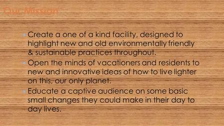 Create a one of a kind facility, designed to highlight new and old environmentally friendly & sustainable practices throughout. Open the minds of vacationers.