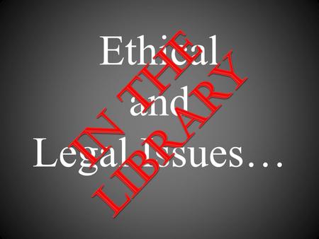 Ethical and Legal Issues… What kinds of issues could I POSSIBLY face? I mean, I work in a library!