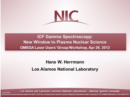 1 Hans W. Herrmann Los Alamos National Laboratory ICF Gamma Spectroscopy: New Window to Plasma Nuclear Science OMEGA Laser Users’ Group Workshop, Apr 26,