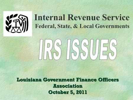 Internal Revenue Service Federal, State, & Local Governments Louisiana Government Finance Officers Association October 5, 2011.