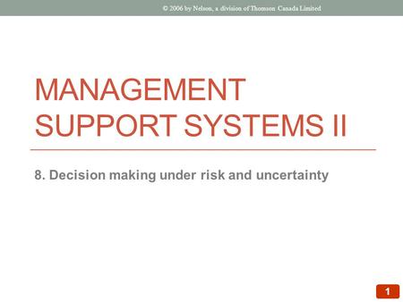 1 © 2006 by Nelson, a division of Thomson Canada Limited 8. Decision making under risk and uncertainty MANAGEMENT SUPPORT SYSTEMS II.