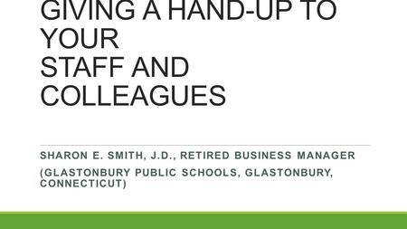 MENTORING – GIVING A HAND-UP TO YOUR STAFF AND COLLEAGUES SHARON E. SMITH, J.D., RETIRED BUSINESS MANAGER (GLASTONBURY PUBLIC SCHOOLS, GLASTONBURY, CONNECTICUT)