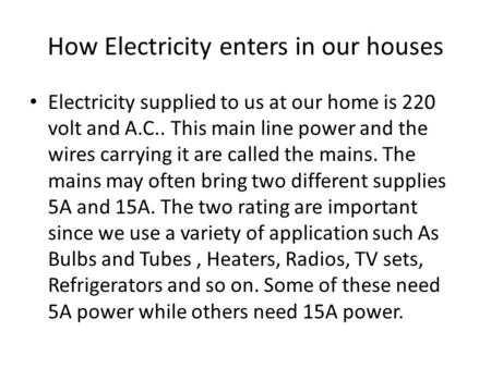 How Electricity enters in our houses Electricity supplied to us at our home is 220 volt and A.C.. This main line power and the wires carrying it are called.