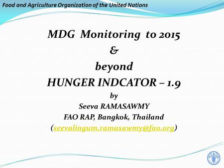 Food and Agriculture Organization of the United Nations MDG Monitoring to 2015 & beyond HUNGER INDCATOR – 1.9 by Seeva RAMASAWMY FAO RAP, Bangkok, Thailand.