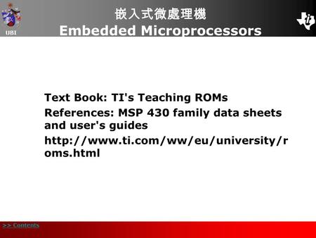 UBI >> Contents 嵌入式微處理機 Embedded Microprocessors Text Book: TI's Teaching ROMs References: MSP 430 family data sheets and user's guides