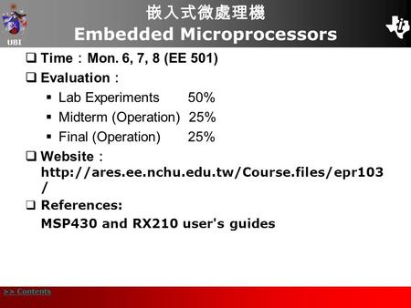 UBI >> Contents 嵌入式微處理機 Embedded Microprocessors  Time ： Mon. 6, 7, 8 (EE 501)  Evaluation ：  Lab Experiments 50%  Midterm (Operation) 25%  Final.