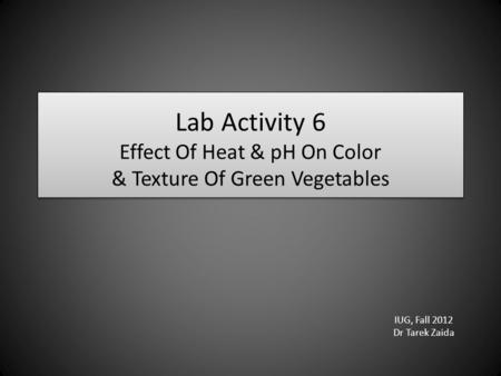 Lab Activity 6 Effect Of Heat & pH On Color & Texture Of Green Vegetables IUG, Fall 2012 Dr Tarek Zaida.