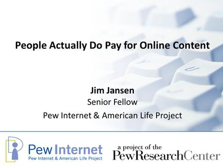 People Actually Do Pay for Online Content Jim Jansen Senior Fellow Pew Internet & American Life Project.