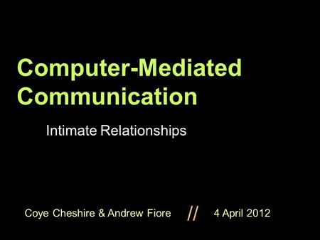 Coye Cheshire & Andrew Fiore 4 April 2012 // Computer-Mediated Communication Intimate Relationships.