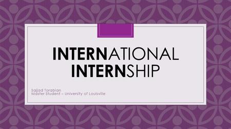 C INTERN ATIONAL INTERN SHIP Sajjad Torabian Master Student – University of Louisville.