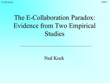 Slide 1 © Ned Kock The E-Collaboration Paradox: Evidence from Two Empirical Studies Ned Kock.