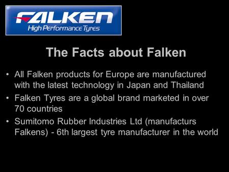 The Facts about Falken All Falken products for Europe are manufactured with the latest technology in Japan and Thailand Falken Tyres are a global brand.