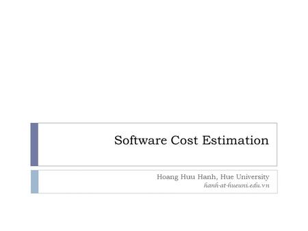 Software Cost Estimation Hoang Huu Hanh, Hue University hanh-at-hueuni.edu.vn.