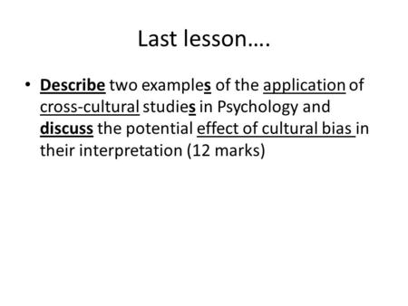 Last lesson…. Describe two examples of the application of cross-cultural studies in Psychology and discuss the potential effect of cultural bias in their.