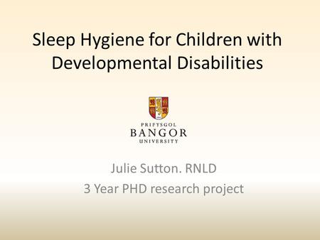 Sleep Hygiene for Children with Developmental Disabilities Julie Sutton. RNLD 3 Year PHD research project.