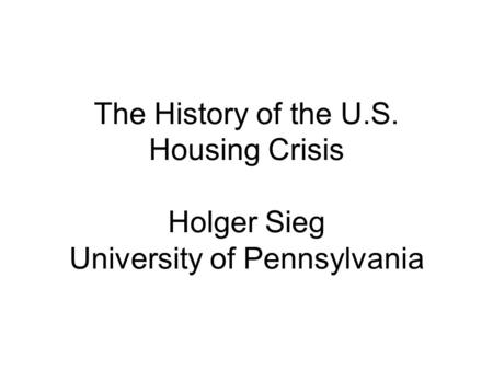 The History of the U.S. Housing Crisis Holger Sieg University of Pennsylvania.