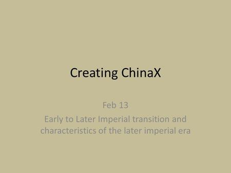 Creating ChinaX Feb 13 Early to Later Imperial transition and characteristics of the later imperial era.