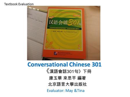 Textbook Evaluation 《 漢語會話 301 句》下冊 康玉華 來思平 編著 北京語言大學出版社 Conversational Chinese 301 Evaluator: May &Tina.