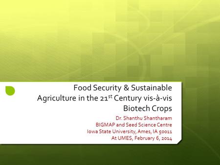 Food Security & Sustainable Agriculture in the 21 st Century vis-à-vis Biotech Crops Dr. Shanthu Shantharam BIGMAP and Seed Science Centre Iowa State University,