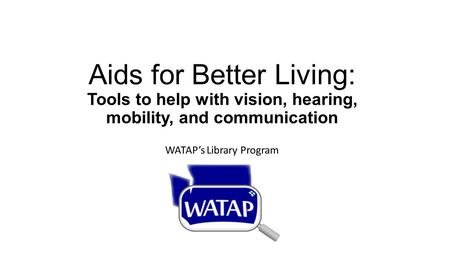 Aids for Better Living: Tools to help with vision, hearing, mobility, and communication WATAP’s Library Program.