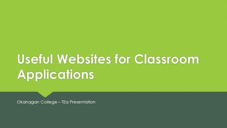 Useful Websites for Classroom Applications Okanagan College – TEa Presentation.