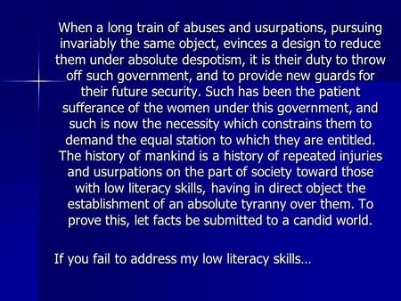 When a long train of abuses and usurpations, pursuing invariably the same object, evinces a design to reduce them under absolute despotism, it is their.