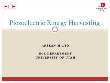 ARSLAN MAJID ECE DEPARTMENT UNIVERSITY OF UTAH Piezoelectric Energy Harvesting.