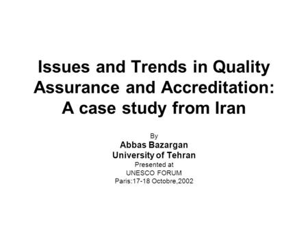 Issues and Trends in Quality Assurance and Accreditation: A case study from Iran By Abbas Bazargan University of Tehran Presented at UNESCO FORUM Paris:17-18.