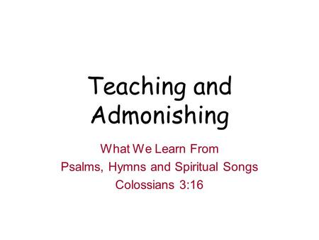 Teaching and Admonishing What We Learn From Psalms, Hymns and Spiritual Songs Colossians 3:16.