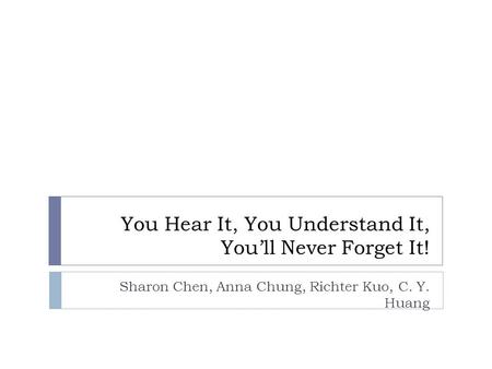 You Hear It, You Understand It, You’ll Never Forget It! Sharon Chen, Anna Chung, Richter Kuo, C. Y. Huang.