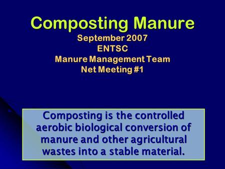 Composting Manure September 2007 ENTSC Manure Management Team Net Meeting #1 Composting is the controlled aerobic biological conversion of manure and other.