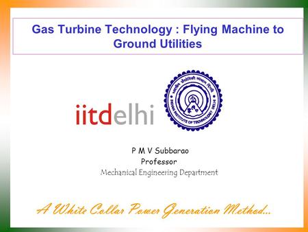 Gas Turbine Technology : Flying Machine to Ground Utilities P M V Subbarao Professor Mechanical Engineering Department A White Collar Power Generation.