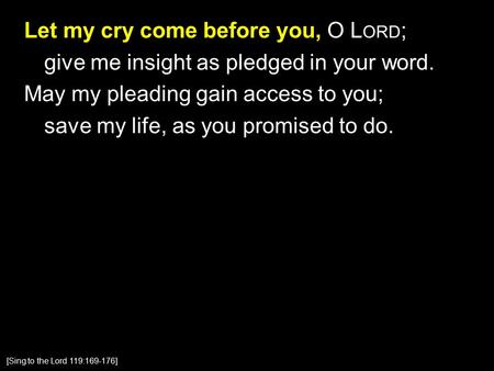 Let my cry come before you, O L ORD ; give me insight as pledged in your word. May my pleading gain access to you; save my life, as you promised to do.