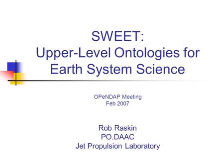 SWEET: Upper-Level Ontologies for Earth System Science OPeNDAP Meeting Feb 2007 Rob Raskin PO.DAAC Jet Propulsion Laboratory.