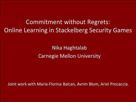 Commitment without Regrets: Online Learning in Stackelberg Security Games Nika Haghtalab Carnegie Mellon University Joint work with Maria-Florina Balcan,