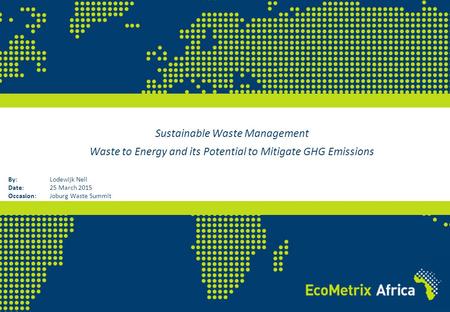 Sustainable Waste Management Waste to Energy and its Potential to Mitigate GHG Emissions By: Lodewijk Nell Date: 25 March 2015 Occasion:Joburg Waste Summit.