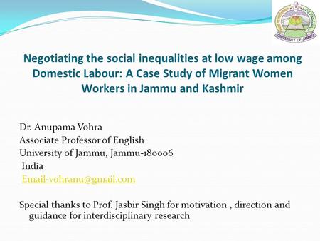 Negotiating the social inequalities at low wage among Domestic Labour: A Case Study of Migrant Women Workers in Jammu and Kashmir Dr. Anupama Vohra Associate.