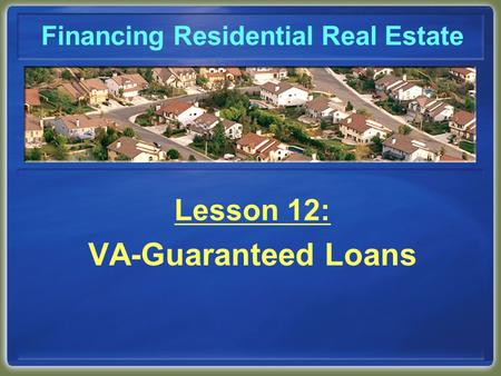 Financing Residential Real Estate Lesson 12: VA-Guaranteed Loans.