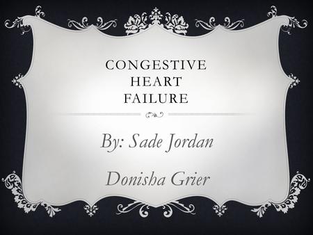 CONGESTIVE HEART FAILURE By: Sade Jordan Donisha Grier.