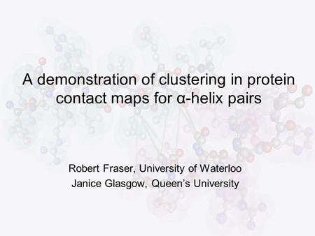 A demonstration of clustering in protein contact maps for α-helix pairs Robert Fraser, University of Waterloo Janice Glasgow, Queen’s University.