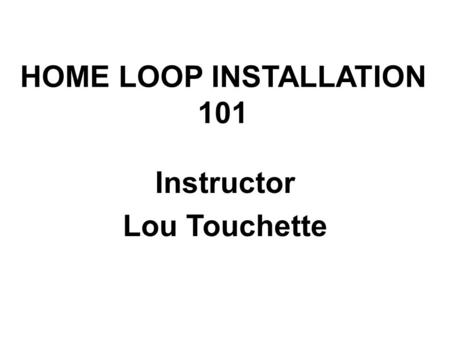 HOME LOOP INSTALLATION 101 Instructor Lou Touchette.