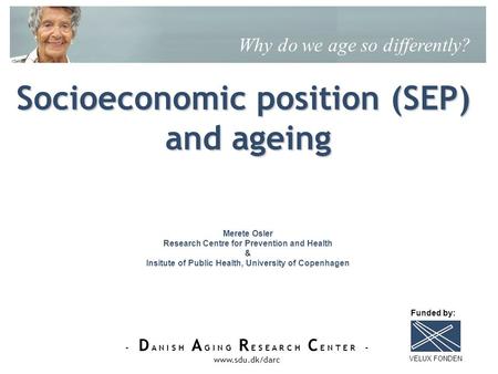 - D A N I S H A G I N G R E S E A R C H C E N T E R - www.sdu.dk/darc Socioeconomic position (SEP) and ageing Why do we age so differently? Merete Osler.