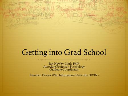 Getting into Grad School Ian Newby-Clark, PhD Associate Professor, Psychology Graduate Coordinator Member, Doctor Who Information Network (DWIN)