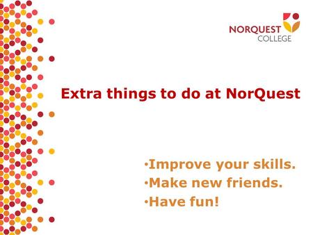 Extra things to do at NorQuest Improve your skills. Make new friends. Have fun!