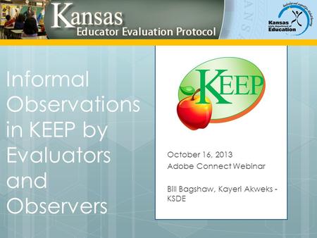 Informal Observations in KEEP by Evaluators and Observers October 16, 2013 Adobe Connect Webinar Bill Bagshaw, Kayeri Akweks - KSDE.